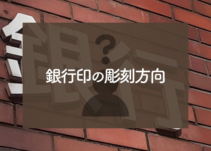 銀行印の彫刻方向は（右→左）？（左→右）？それとも縦彫り？？