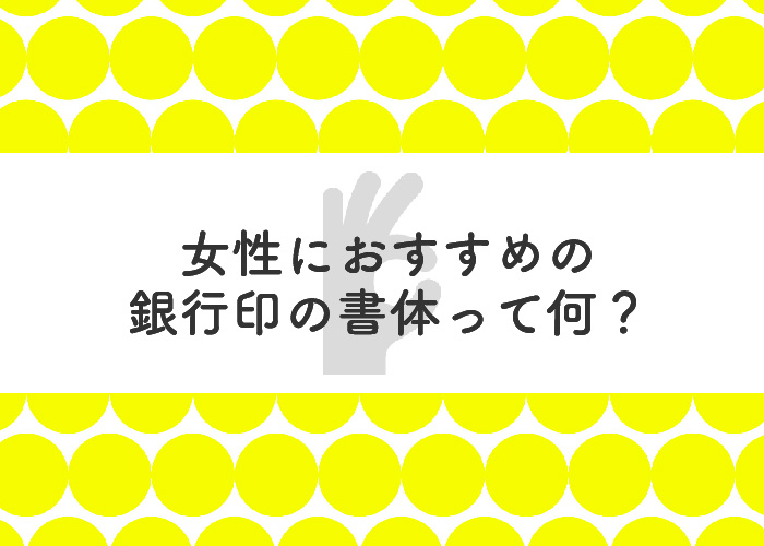 女性におすすめの銀行印の書体って何？印鑑の専門業者が解説します！