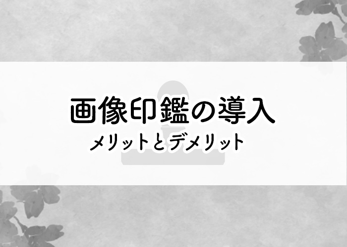 画像印鑑の導入を検討している方必見！そのメリットとデメリット、作成方法をご紹介！