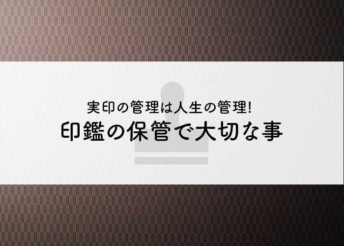 実印の管理は人生の管理!! 印鑑を保管するのに大切な事とは!!