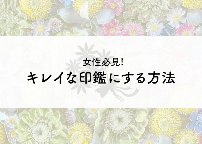 女性必見!! キレイな印鑑をする方法と3つのポイント!!