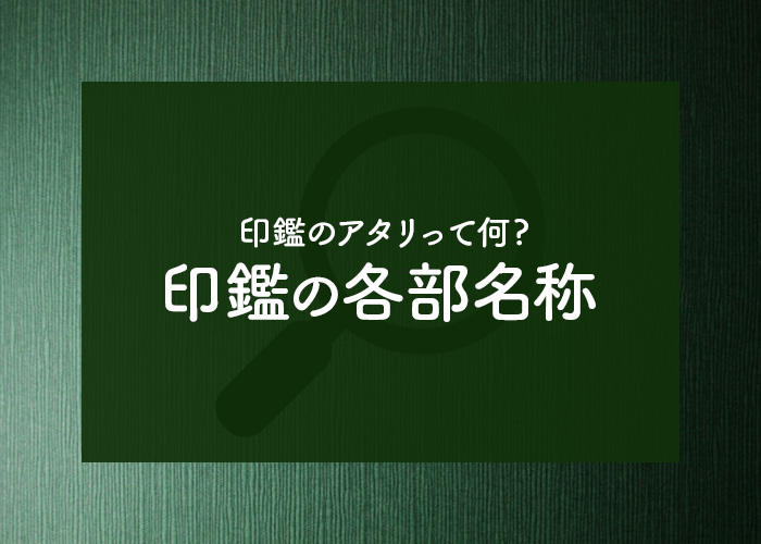 印鑑のアタリって何? 印鑑の各部名称とその役割を確認しましょう!!