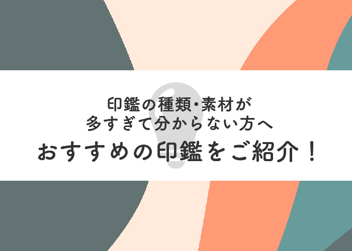 印鑑の種類・素材が多すぎて分からない方へおすすめの印鑑をご紹介！