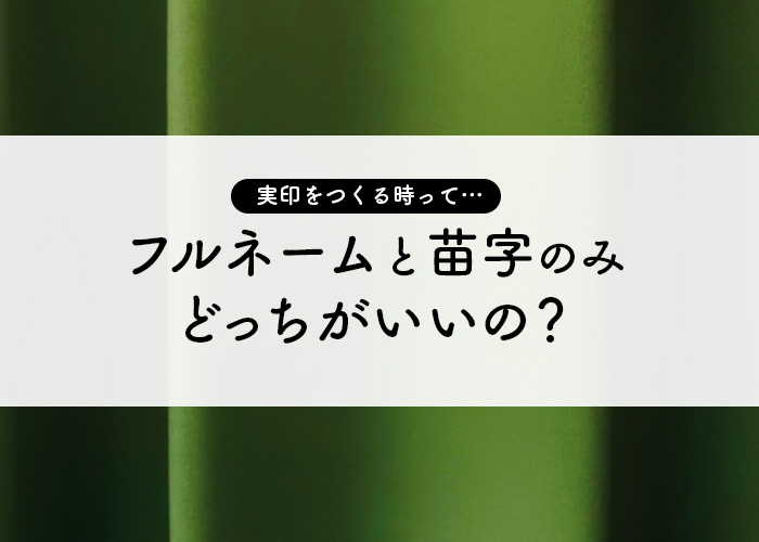 実印をつくる時ってフルネームと苗字（名前）のみ、どっちがいいの？