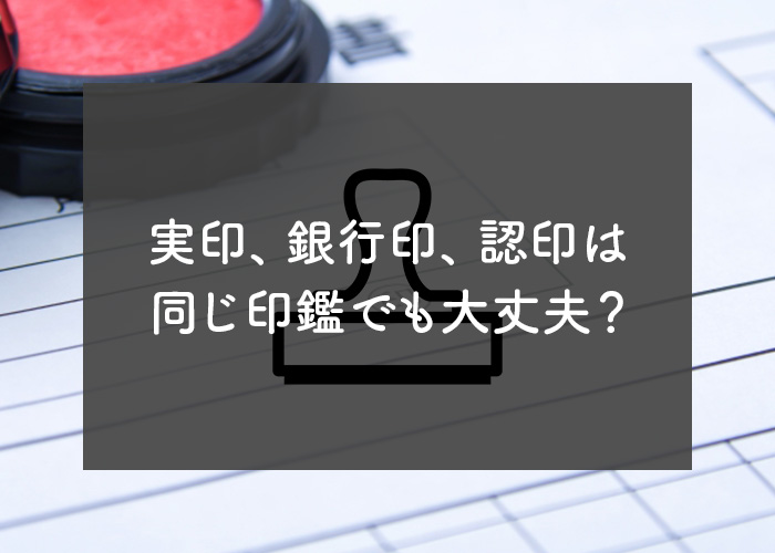 実印、銀行員、認印は同じ印鑑を使用しても問題ない？
