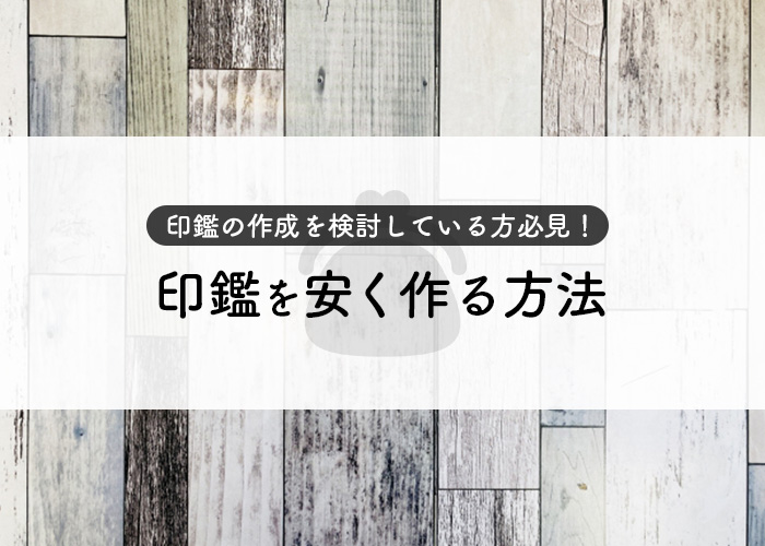 印鑑の作成を検討している方必見！印鑑を安く作る方法をご紹介