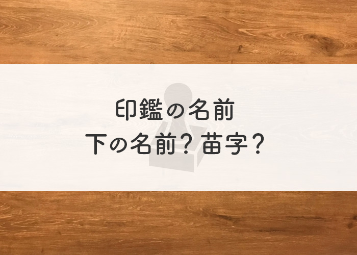 印鑑の名前は下の名前？苗字？名前について詳しく解説します！