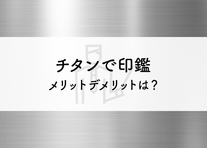 チタンで印鑑を作るメリットデメリットとは？詳しく解説します！