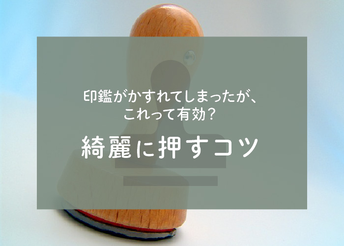 印鑑がかすれてしまったが、これって有効？綺麗に押すコツも解説します！