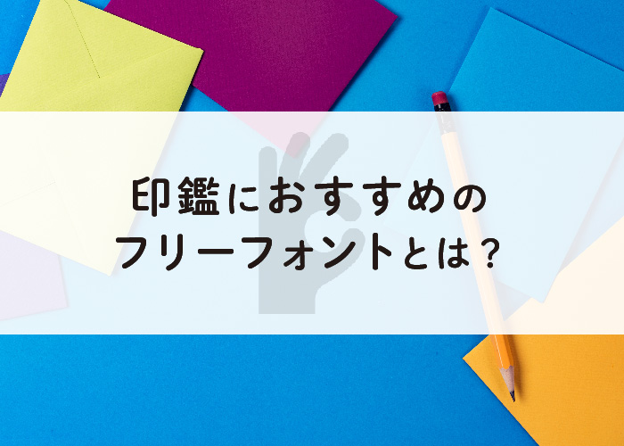 印鑑におすすめのフリーフォントとは？用途に合わせて解説します！