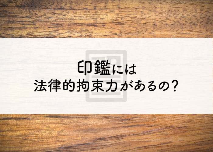 印鑑をこれから使い始める方へ！印鑑には法律的拘束力があるの？