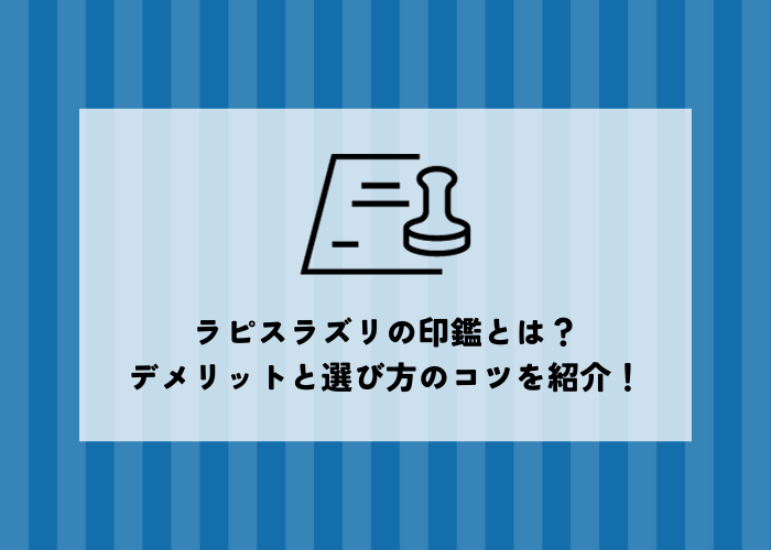 ラピスラズリの印鑑の魅力って？デメリットや選び方のコツを紹介します！