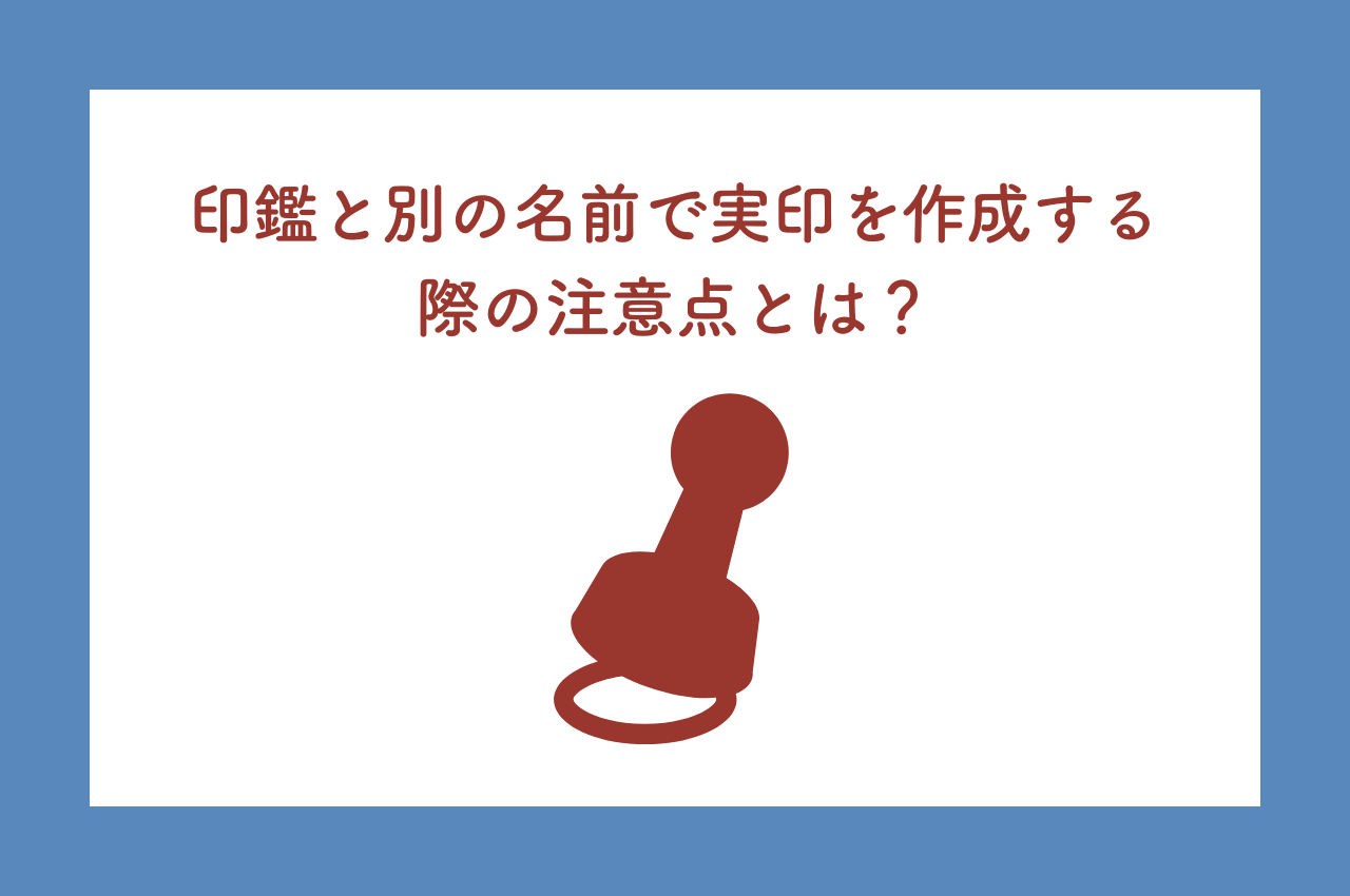 印鑑と別の名前で実印を作成する際の注意点とは？わかりやすく解説します