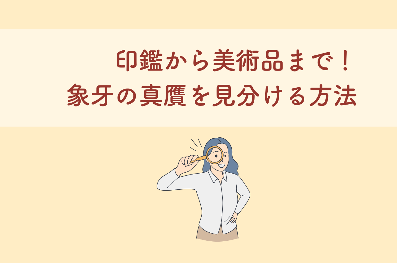 印鑑から美術品まで！象牙の真贋を見分ける方法を解説