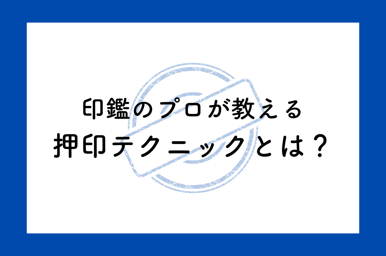 印鑑のプロが教える押印テクニックとは？わかりやすく解説します