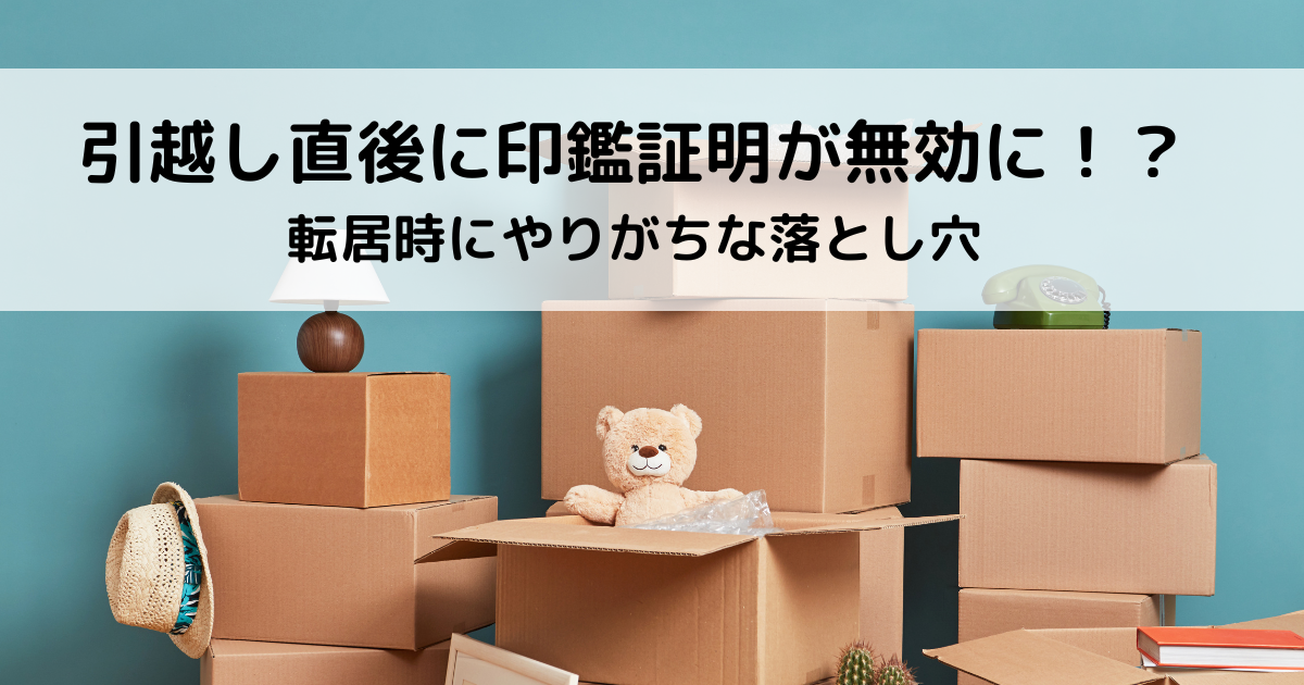引越し直後に印鑑証明が無効に！？転居時にやりがちな落とし穴