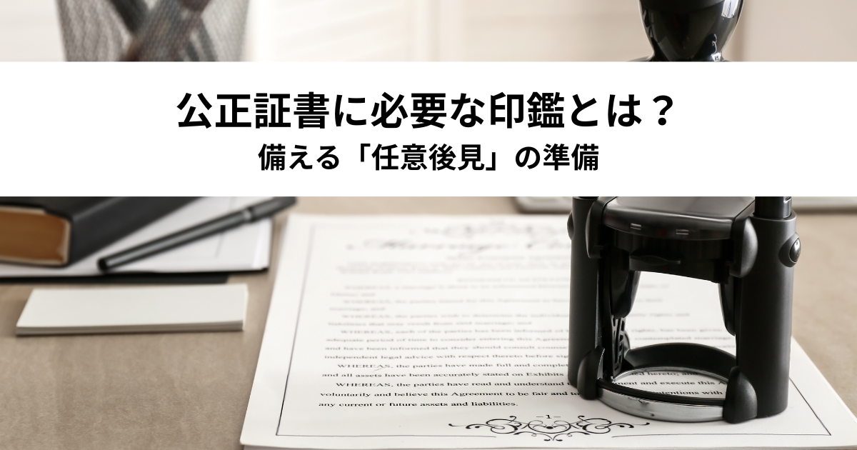 公正証書に必要な印鑑とは？将来の認知症に備える「任意後見」の準備