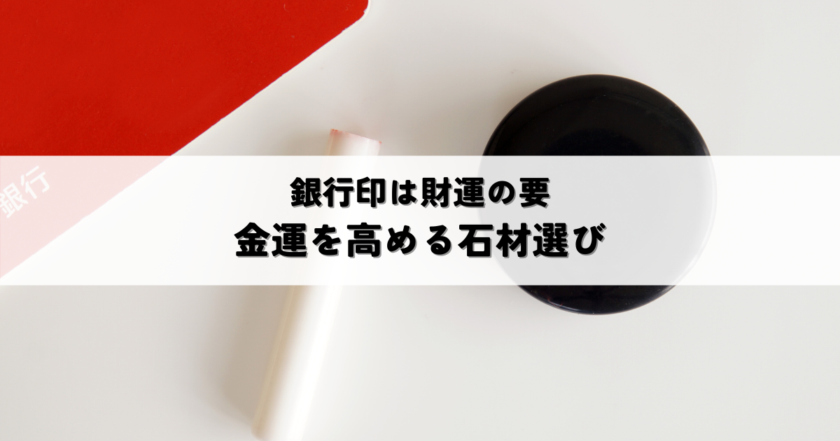 銀行印は財運の要!金運を高める石材選びとは?