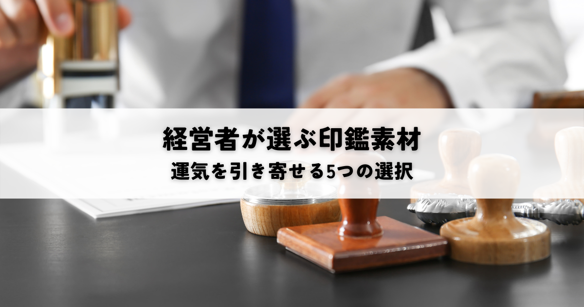 経営者が選ぶべき印鑑素材とは?運気を引き寄せる5つの選択