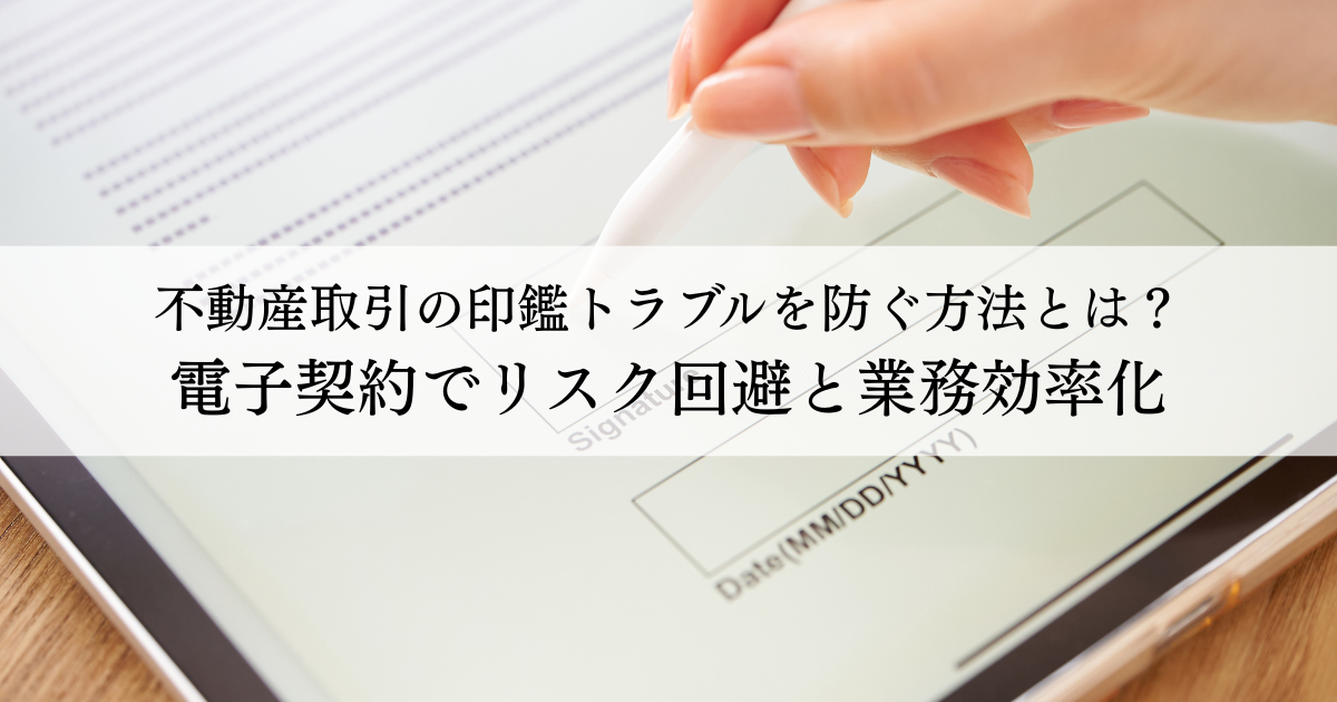 不動産取引の印鑑トラブルを防ぐ方法とは？電子契約でリスク回避と業務効率化