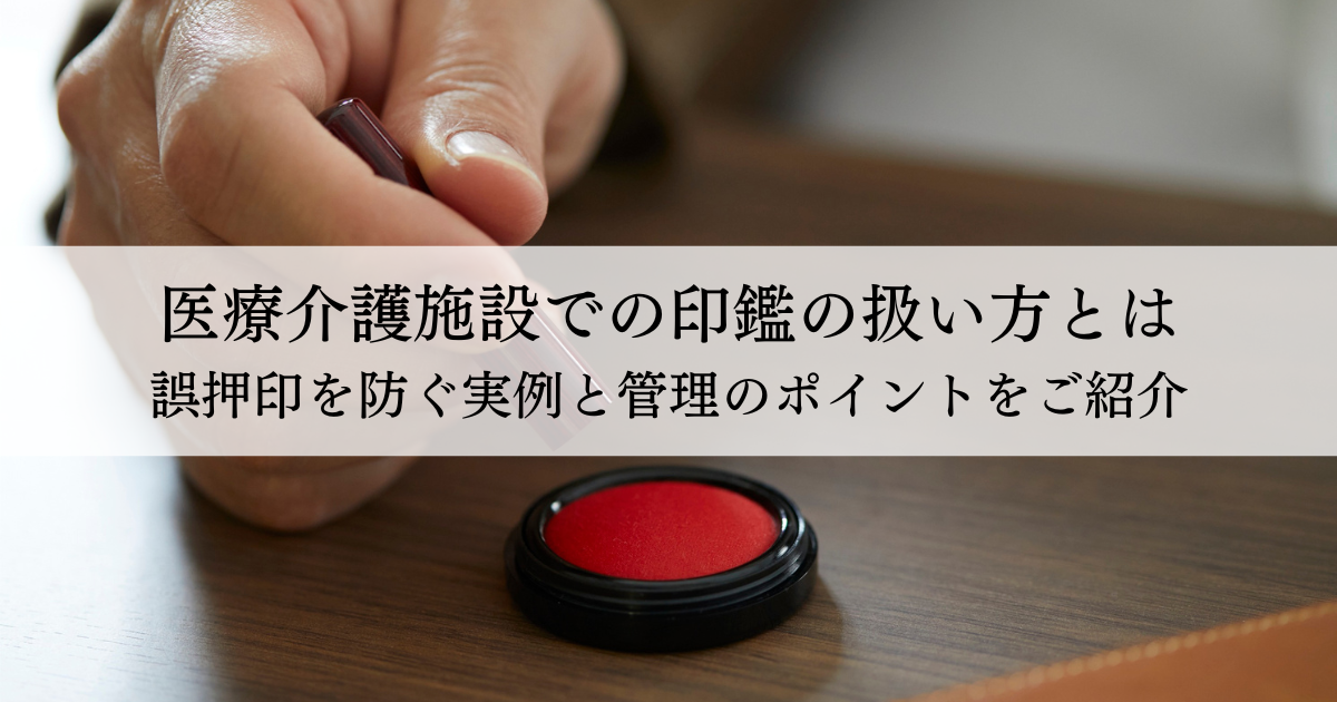 医療介護施設での印鑑の扱い方とは誤押印を防ぐ実例と管理のポイントをご紹介