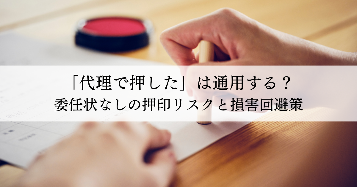 「代理で押した」は通用する?委任状なしの押印リスクと損害回避策