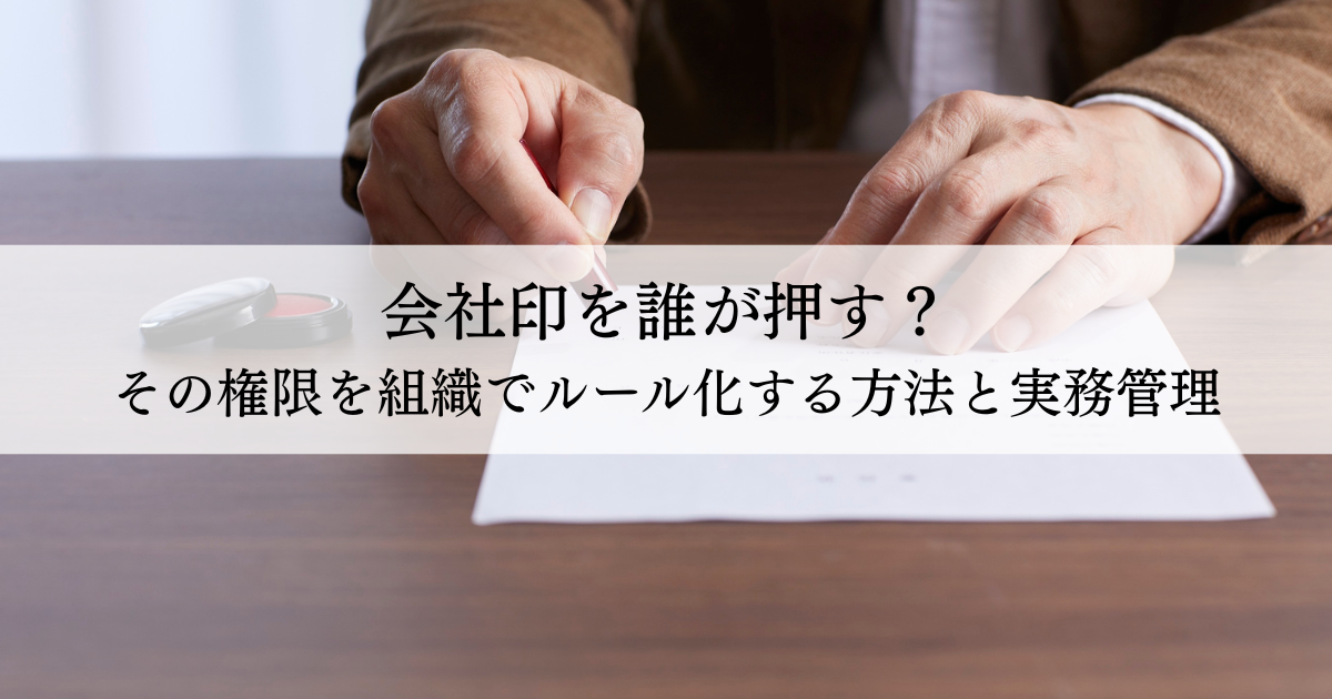 会社印を誰が押す？その権限を組織でルール化する方法と実務管理