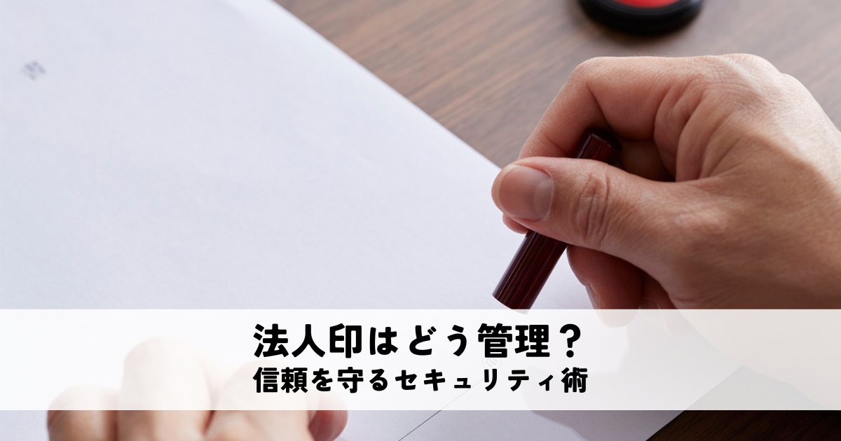法人印はどう管理すべき？信頼を守るセキュリティ術