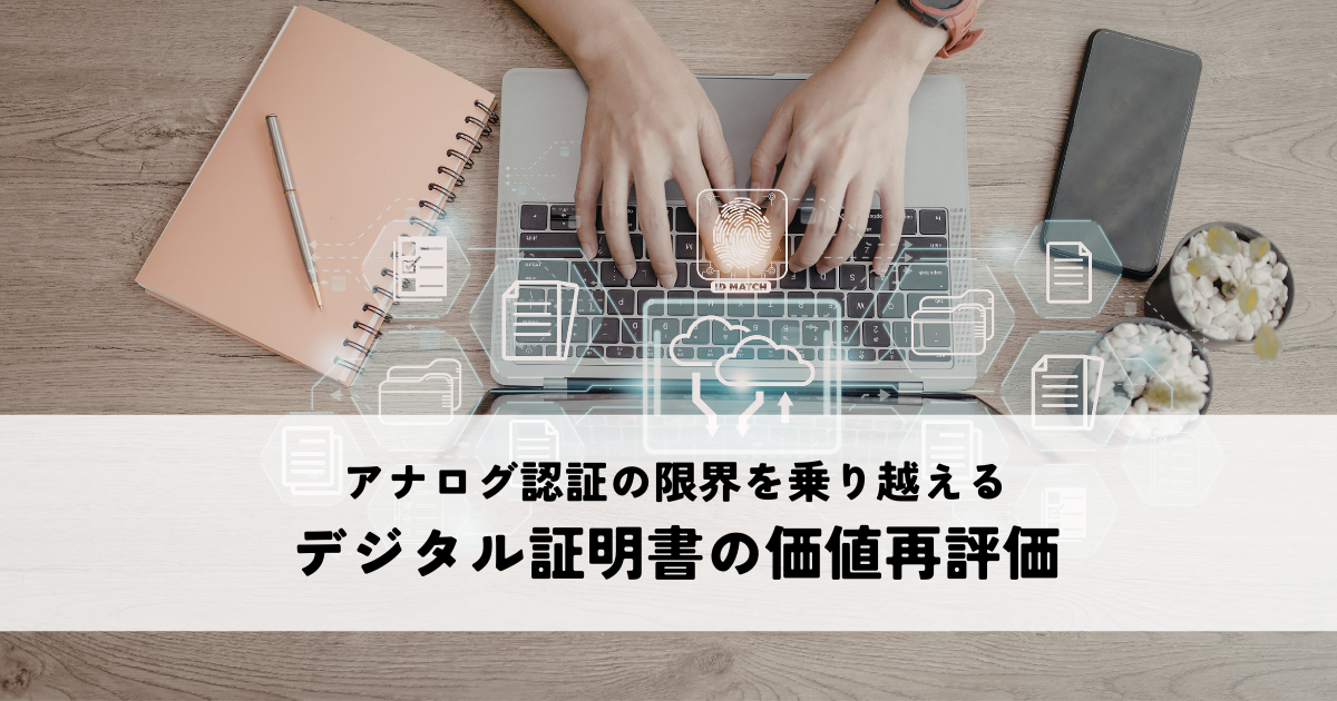 アナログ認証の限界を乗り越えるデジタル証明書の価値再評価とは？