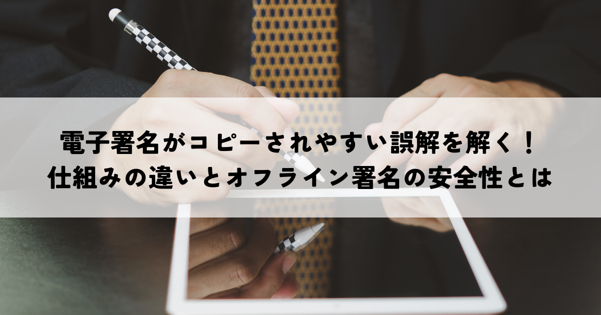 電子署名がコピーされやすい誤解を解く!仕組みの違いとオフライン署名の安全性とは