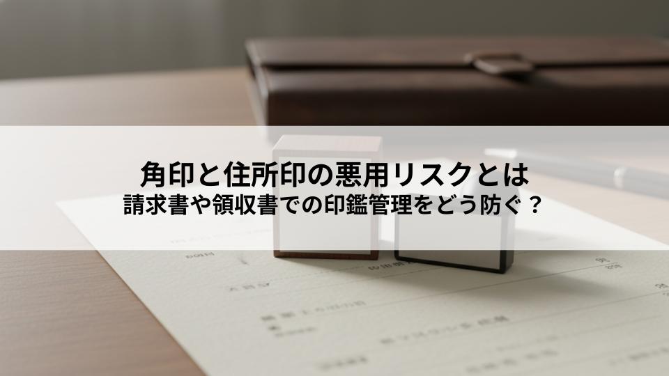 角印と住所印の悪用リスクとは請求書や領収書での印鑑管理をどう防ぐか？
