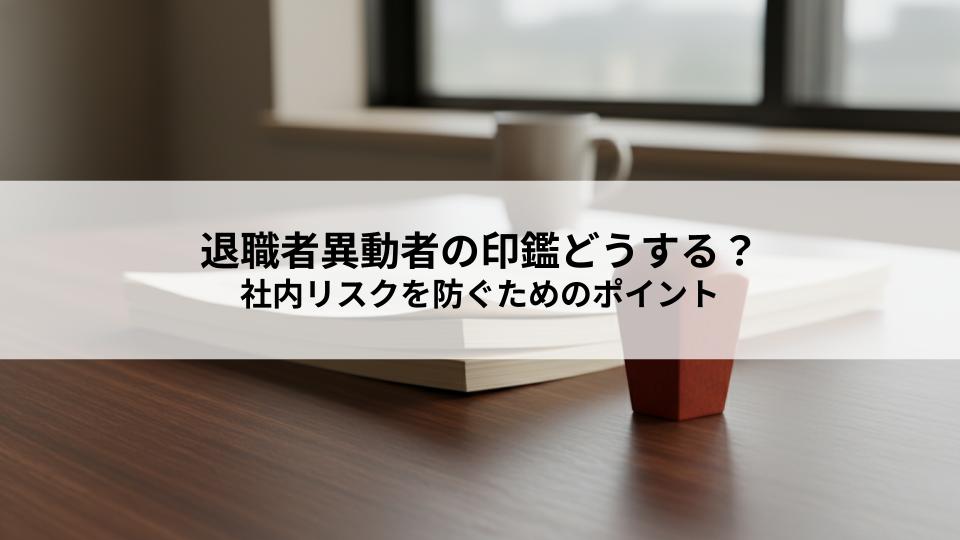 退職者異動者の印鑑どうする？社内リスクを防ぐための見直しポイントとは