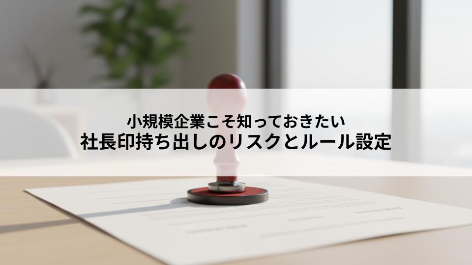 小規模企業こそ知っておきたい社長印持ち出しのリスクとルール設定とは？