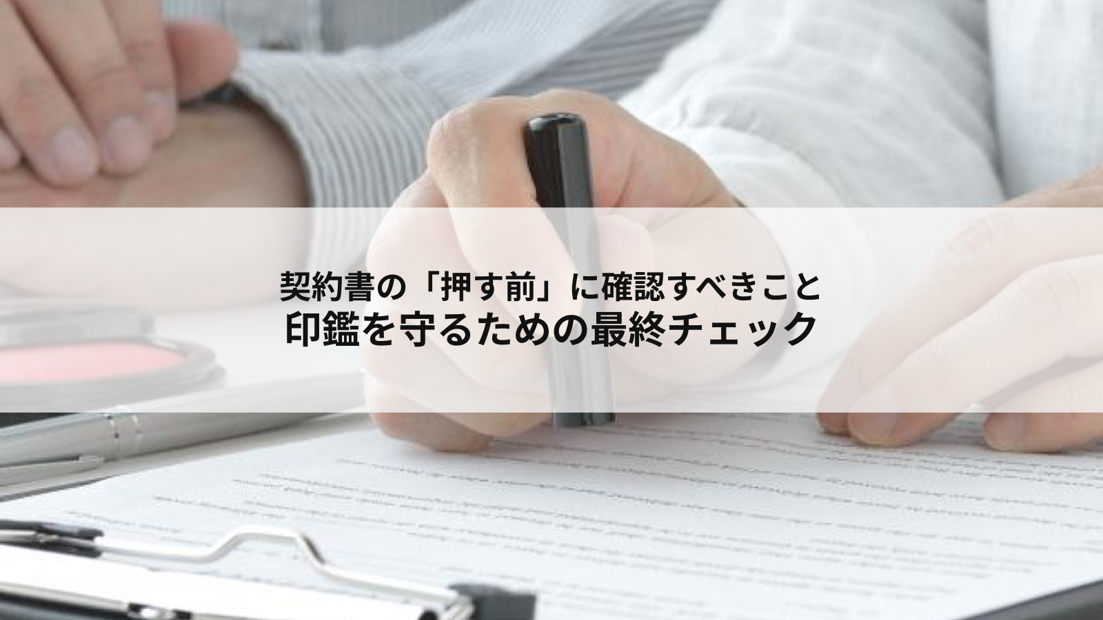 契約書の「押す前」に確認すべきこと|印鑑を守るための最終チェック