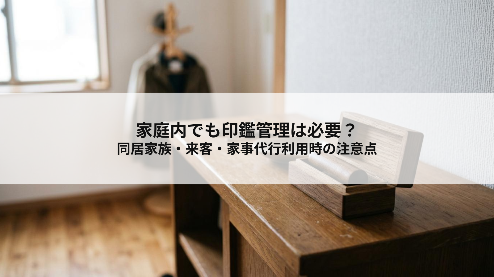 家庭内でも印鑑管理は必要?同居家族・来客・家事代行利用時の注意点