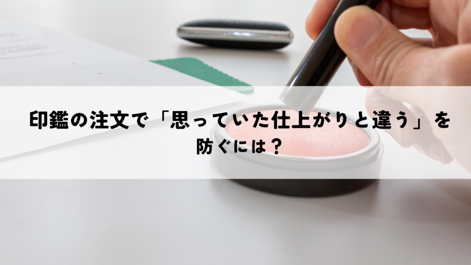 印鑑の注文で「思っていた仕上がりと違う」を防ぐには？確認したいポイント