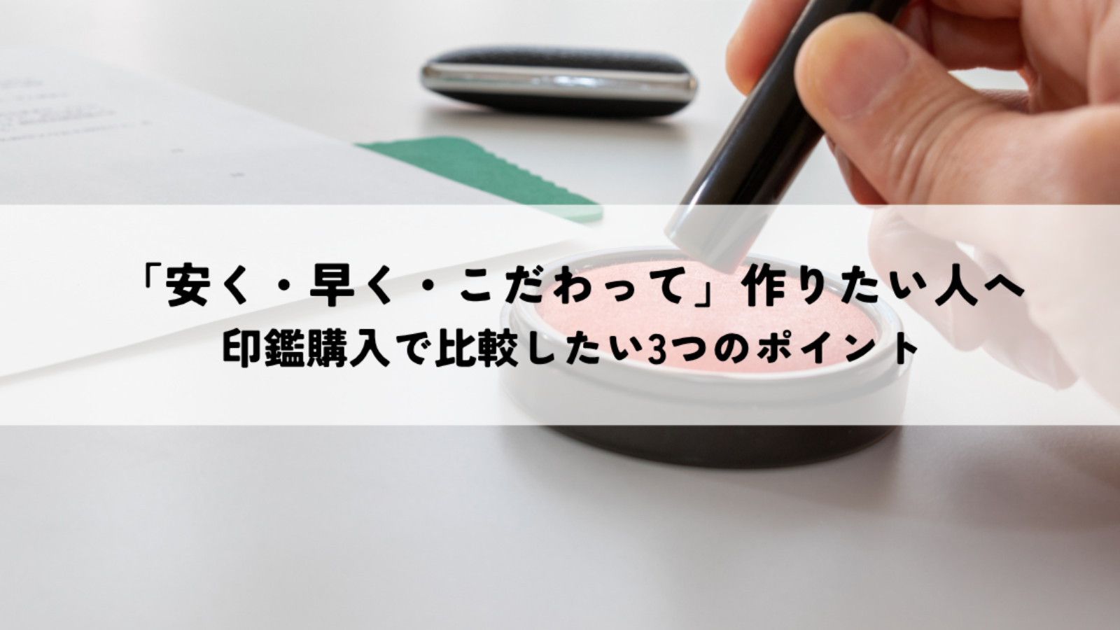 「安く・早く・こだわって」作りたい人へ|印鑑購入で比較したい3つのポイント